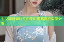 七夕黑料爆料平台实时揭露真相吸睛必看