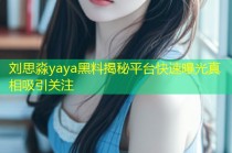 刘思淼yaya黑料揭秘平台快速曝光真相吸引关注