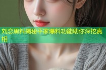 刘恋黑料揭秘平家爆料功能助你深挖真相