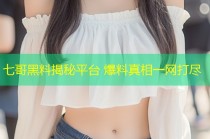七哥黑料揭秘平台 爆料真相一网打尽