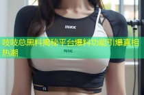 吱吱总黑料揭秘平台爆料功能引爆真相热潮
