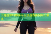于朦胧黑料揭秘平台快速查真相吸引眼球