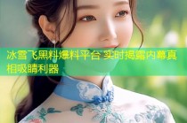 冰雪飞黑料爆料平台 实时揭露内幕真相吸睛利器