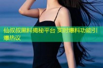 仙叔叔黑料揭秘平台 实时爆料功能引爆热议