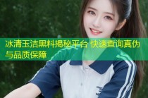 冰清玉洁黑料揭秘平台 快速查询真伪与品质保障