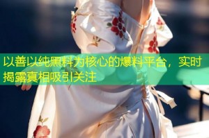 以善以纯黑料为核心的爆料平台，实时揭露真相吸引关注