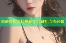 刘进教授黑料揭秘平台真相点击必看