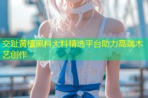 交趾黄檀黑料大料精选平台助力高端木艺创作