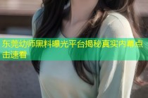 东莞幼师黑料曝光平台揭秘真实内幕点击速看