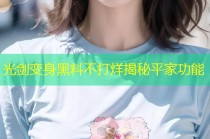 光剑变身黑料不打烊揭秘平家功能