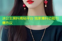 冰公主黑料揭秘平台 独家爆料功能引爆热议