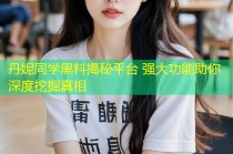 丹妮同学黑料揭秘平台 强大功能助你深度挖掘真相