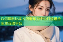 以你黑料比本人可爱车为中心打造最全车主互动平台