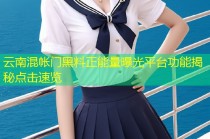 云南混帐门黑料正能量曝光平台功能揭秘点击速览