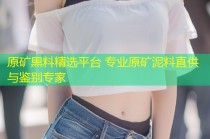 原矿黑料精选平台 专业原矿泥料直供与鉴别专家