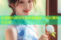 出道黑料揭秘平台明星真相一站式爆料与互动