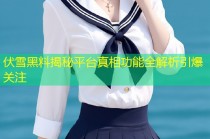 伏雪黑料揭秘平台真相功能全解析引爆关注