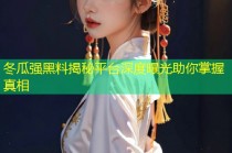 冬瓜强黑料揭秘平台深度曝光助你掌握真相