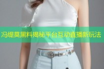 冯缇莫黑料揭秘平台互动直播新玩法