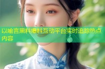 以喻言黑料爆料互动平台实时追踪热点内容