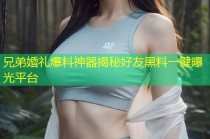 兄弟婚礼爆料神器揭秘好友黑料一键曝光平台