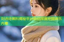 刘诗诗黑料揭秘平台助你深度挖掘娱乐内幕