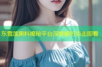 东雪莲黑料揭秘平台深度解析点击即看