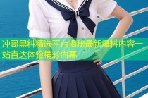 冲哥黑料精选平台揭秘最新爆料内容一站直达体验精彩内幕