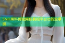 SNH黑料揭秘揭秘真相平台功能全掌握
