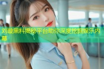 刘璇黑料揭秘平台助你深度挖掘娱乐内幕