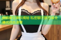 南韩爱豆黑料揭秘 私密聊天群丑闻全曝光点击速看
