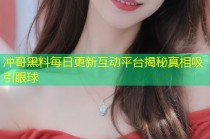 冲哥黑料每日更新互动平台揭秘真相吸引眼球