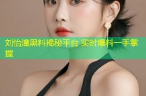 刘怡潼黑料揭秘平台 实时爆料一手掌握