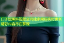 口子姐黑料视频全网独家揭秘实时更新精彩内容尽在掌握