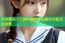 刘诗雯当小三黑料揭秘平台真实功能点击速看