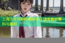 上海太平洋黑料揭秘平台 速查最新爆料与真相