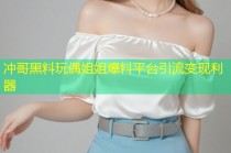 冲哥黑料玩偶姐姐爆料平台引流变现利器