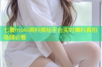 七夏moki黑料揭秘平台实时爆料真相吸睛必看