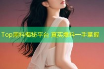 Top黑料揭秘平台 真实爆料一手掌握