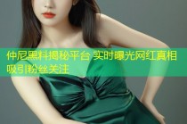 仲尼黑料揭秘平台 实时曝光网红真相吸引粉丝关注
