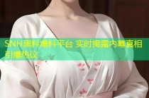SNH黑料爆料平台 实时揭露内幕真相引爆热议
