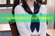 七个柚子黑料揭秘平台功能与健康警示