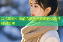 冷冻黑料牛排解冻煎制全攻略教你锁住鲜嫩美味