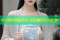 华仔黑料揭秘平台 实时爆料互动聚焦