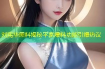 刘宪华黑料揭秘平家爆料功能引爆热议