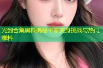 光剑合集黑料揭秘平家变身挑战与热门爆料