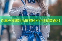 刘真天涯黑料深度揭秘平台快速查真相