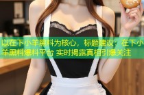 以在下小羊黑料为核心，标题建议：在下小羊黑料爆料平台 实时揭露真相引爆关注