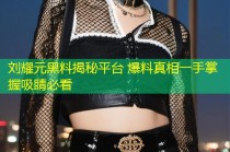 刘耀元黑料揭秘平台 爆料真相一手掌握吸睛必看