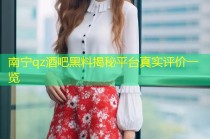南宁qz酒吧黑料揭秘平台真实评价一览